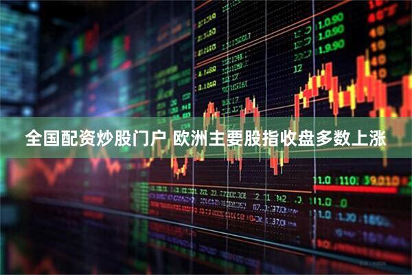 全国配资炒股门户 欧洲主要股指收盘多数上涨