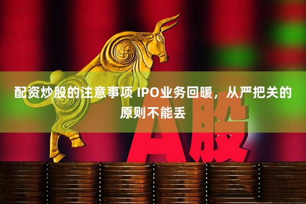 配资炒股的注意事项 IPO业务回暖，从严把关的原则不能丢