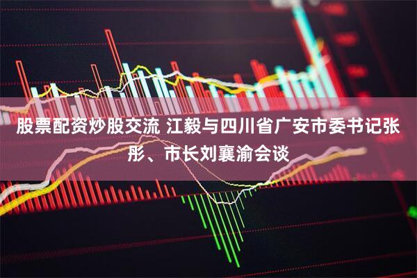 股票配资炒股交流 江毅与四川省广安市委书记张彤、市长刘襄渝会谈