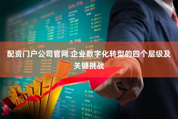 配资门户公司官网 企业数字化转型的四个层级及关键挑战