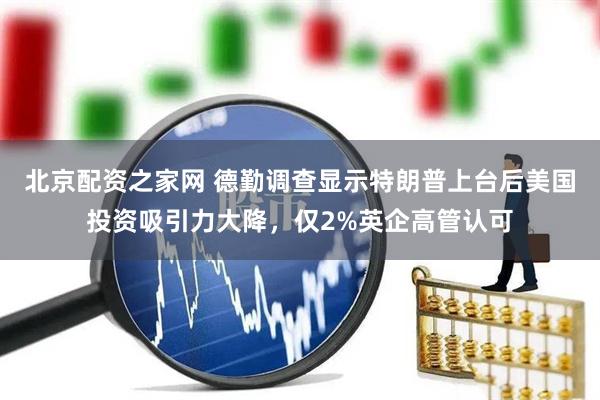 北京配资之家网 德勤调查显示特朗普上台后美国投资吸引力大降，仅2%英企高管认可