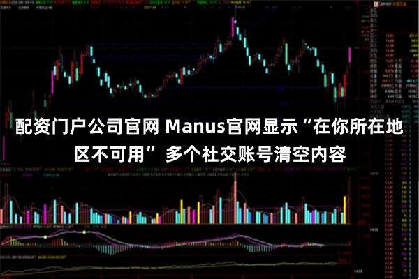 配资门户公司官网 Manus官网显示“在你所在地区不可用” 多个社交账号清空内容