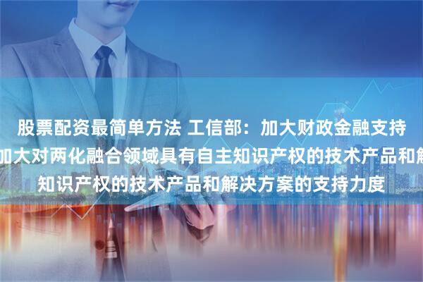 股票配资最简单方法 工信部：加大财政金融支持力度 引导产业基金加大对两化融合领域具有自主知识产权的技术产品和解决方案的支持力度