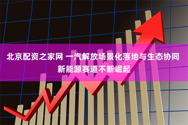 北京配资之家网 一汽解放场景化落地与生态协同 新能源赛道不断崛起