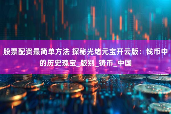 股票配资最简单方法 探秘光绪元宝开云版：钱币中的历史瑰宝_版别_铸币_中国