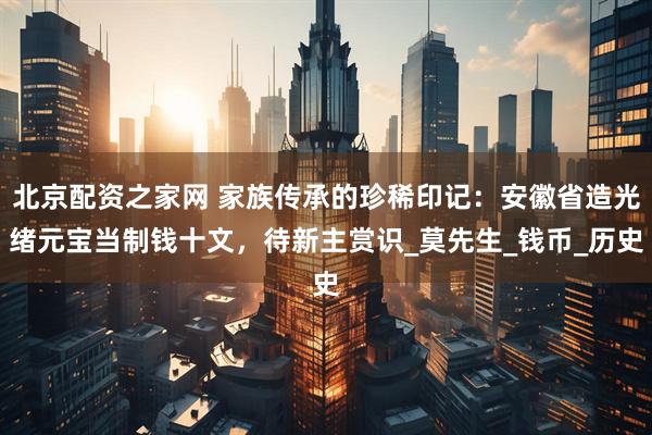 北京配资之家网 家族传承的珍稀印记：安徽省造光绪元宝当制钱十文，待新主赏识_莫先生_钱币_历史