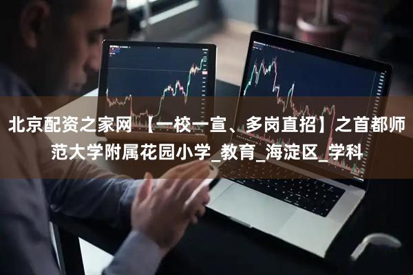 北京配资之家网 【一校一宣、多岗直招】之首都师范大学附属花园小学_教育_海淀区_学科