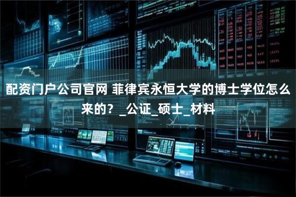 配资门户公司官网 菲律宾永恒大学的博士学位怎么来的？_公证_硕士_材料