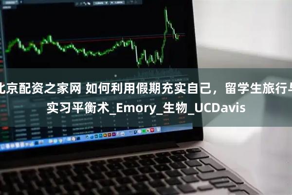 北京配资之家网 如何利用假期充实自己，留学生旅行与实习平衡术_Emory_生物_UCDavis