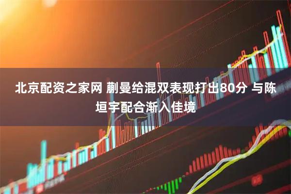 北京配资之家网 蒯曼给混双表现打出80分 与陈垣宇配合渐入佳境