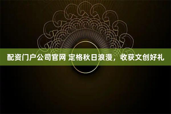 配资门户公司官网 定格秋日浪漫，收获文创好礼