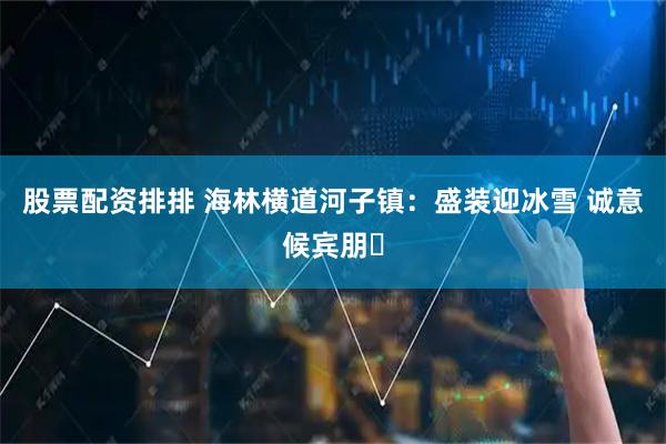 股票配资排排 海林横道河子镇：盛装迎冰雪 诚意候宾朋​