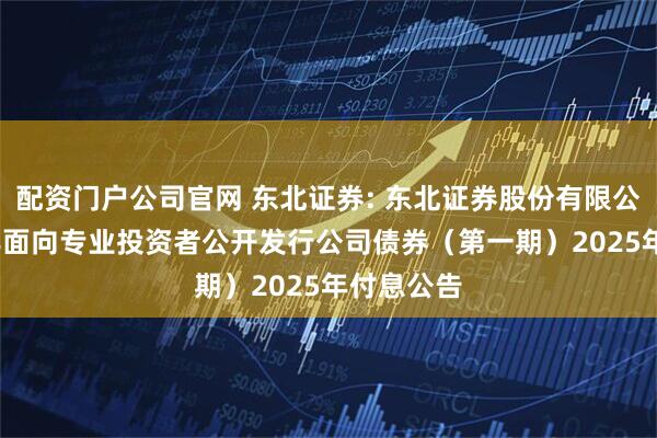 配资门户公司官网 东北证券: 东北证券股份有限公司2023年面向专业投资者公开发行公司债券（第一期）2025年付息公告