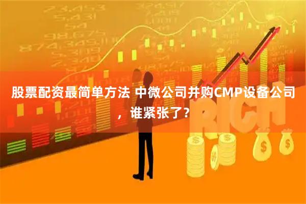 股票配资最简单方法 中微公司并购CMP设备公司，谁紧张了？